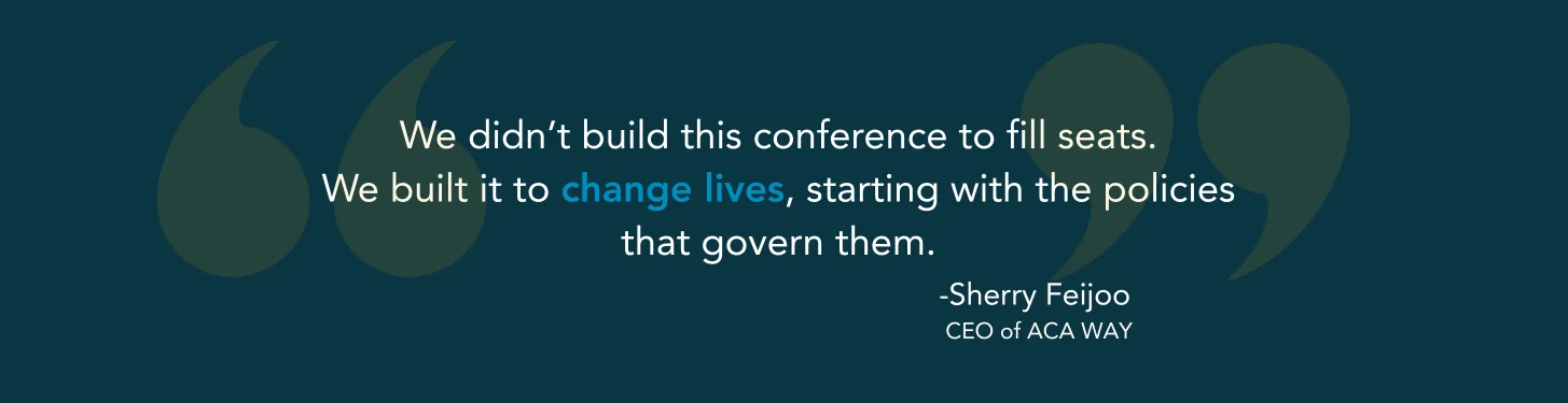 We didn't build this conference to fill seats. We built it to change lives, starting with the policies that govern them. — Sherry Feijoo, CEO of ACA WAY